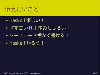 伝えたいこと
 ●   Haskell 楽しい！
 ●   『すごい H 』本おもしろい！
 ●   ソースコード短かく書ける！
 ●   Haskell やろう！




OSC Kansai @Kyoto 2012   @kakkun61   22/22
 