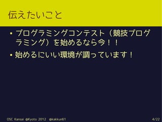 伝えたいこと
 ●   プログラミングコンテスト（競技プログ
     ラミング）を始めるなら今！！
 ●   始めるにいい環境が調っています！




OSC Kansai @Kyoto 2012   @kakkun61   4/22
 