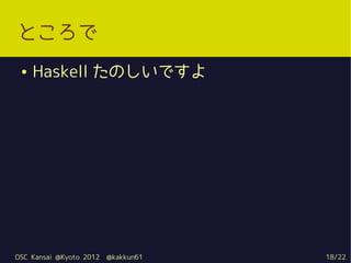 ところで
 ●   Haskell たのしいですよ




OSC Kansai @Kyoto 2012   @kakkun61   18/22
 