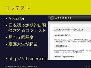 コンテスト
 ●   AtCoder
 ●   日本語で定期的に開
     催されるコンテスト
 ●   月 1.5 回程度
 ●   慶應大生が起業


 ●   http://atcoder.com
OSC Kansai @Kyoto 2...