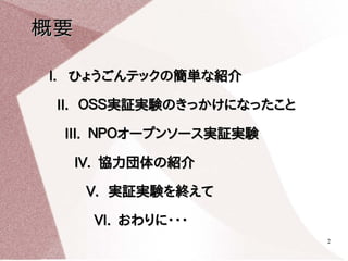 概要

I. ひょうごんテックの簡単な紹介

 II. ＯＳＳ実証実験のきっかけになったこと

 III. ＮＰＯオープンソース実証実験

     IV. 協力団体の紹介

      V. 実証実験を終えて

      VI. おわりに・...