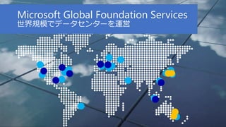 Microsoft Global Foundation Services
世界規模でデータセンターを運営
 