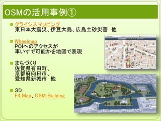 OSMの活用事例①
 クライシスマッピング
東日本大震災、伊豆大島、広島土砂災害 他
 Wheelmap
POIへのアクセスが
車いすで可能かを地図で表現
 まちづくり
佐賀県有田町、
京都府向日市、
愛知県新城市 他
 ３D
F4 Map、OSM Building
 