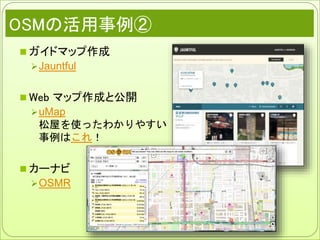 OSMの活用事例②
 ガイドマップ作成
Jauntful
 Web マップ作成と公開
uMap
松屋を使ったわかりやすい
事例はこれ！
 カーナビ
OSMR
 