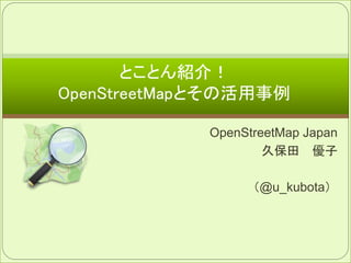 OpenStreetMap Japan
久保田 優子
（@u_kubota）
とことん紹介！
OpenStreetMapとその活用事例
 
