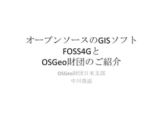 オープンソースのGISソフト
      FOSS4Gと
  OSGeo財団のご紹介
    OSGeo財団日本支部
        中川貴滋
 