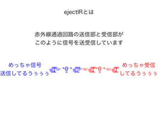 ejectIRとは
赤外線通過回路の送信部と受信部が
このように信号を送受信しています
=͟ ͟͞͞(☞ ՞ਊ ՞=͟ ͟͞͞☞☜=͟ ͟͞͞( ՞ਊ ՞☜=͟ ͟͞͞)
めっちゃ信号
送信してるうぅぅぅ
めっちゃ受信
してるうぅぅぅ
 
