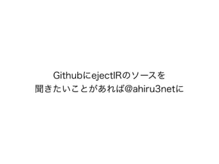 GithubにejectIRのソースを
聞きたいことがあれば@ahiru3netに
 