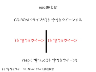 ejectIRとは
CD-ROMドライブが(☝ ՞ਊ ՞)☝ウイーンする
(☝ ՞ਊ ՞)☝ウイーン (☝ ՞ਊ ՞)☝ウイーン
raspi( ՞ਊ ՞).｡o((☝ ՞ਊ ՞)☝ウイーン)
↑
(☝ ՞ਊ ՞)☝ウイーンしないとという強迫観念
 