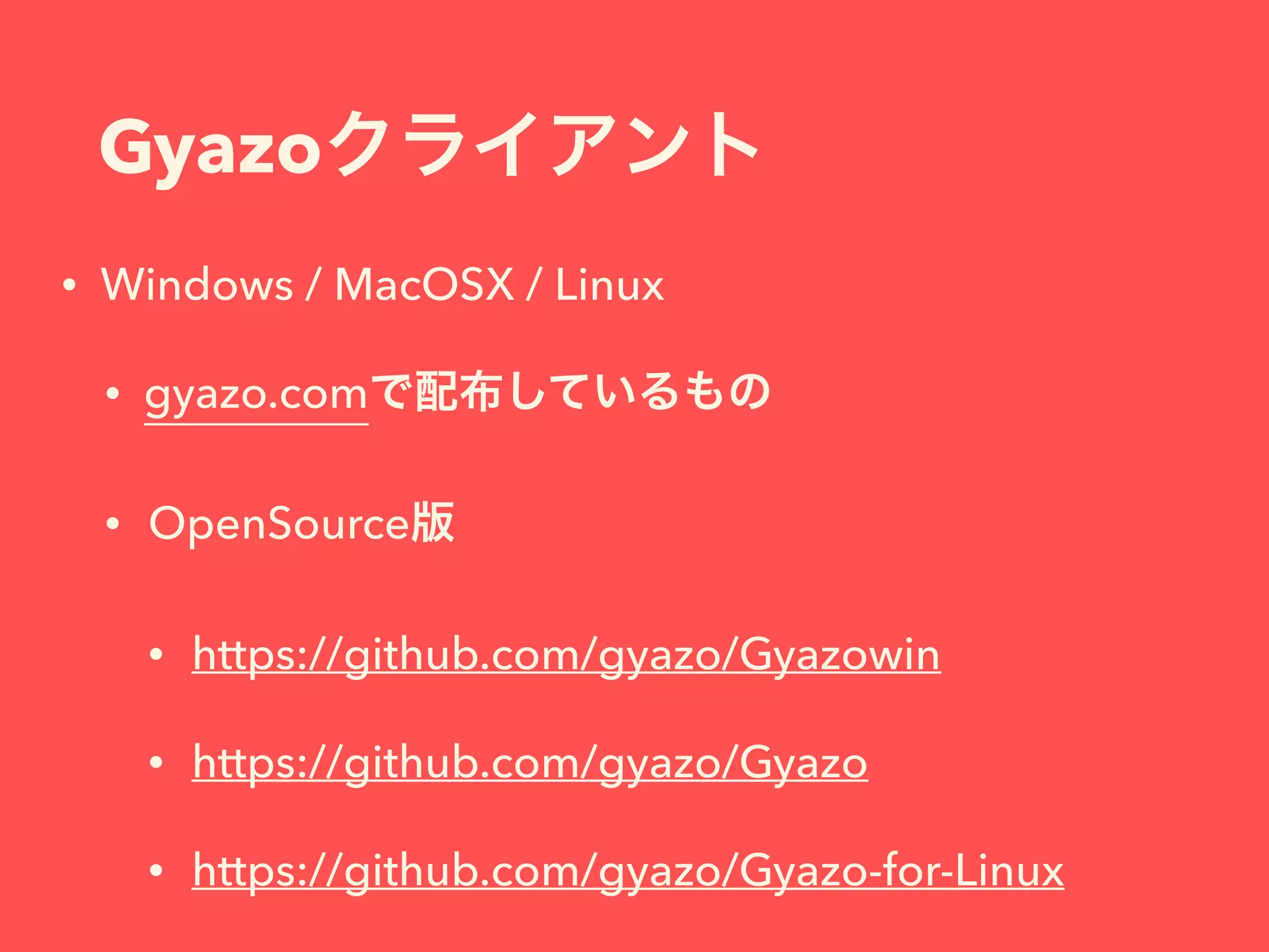 Gyazoクライアント
• Windows / MacOSX / Linux
• gyazo.comで配布しているもの
• OpenSource版
• https://github.com/gyazo/Gyazowin
• https://github.com/gyazo/Gyazo
• https://github.com/gyazo/Gyazo-for-Linux
 