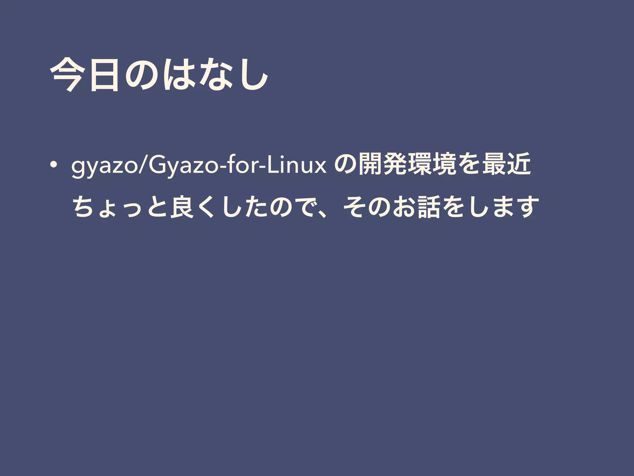 今日のはなし
• gyazo/Gyazo-for-Linux の開発環境を最近
ちょっと良くしたので、そのお話をします
 