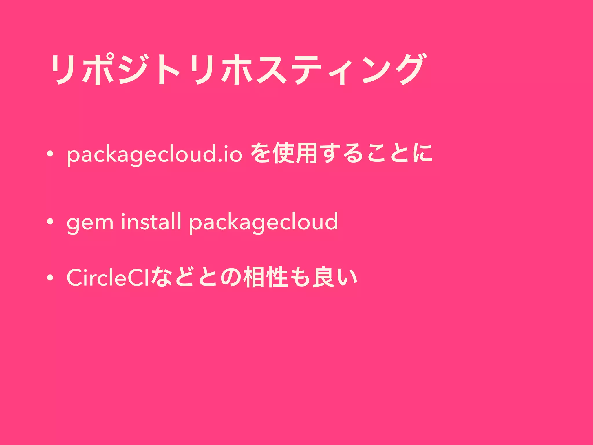 リポジトリホスティング
• packagecloud.io を使用することに
• gem install packagecloud
• CircleCIなどとの相性も良い
 