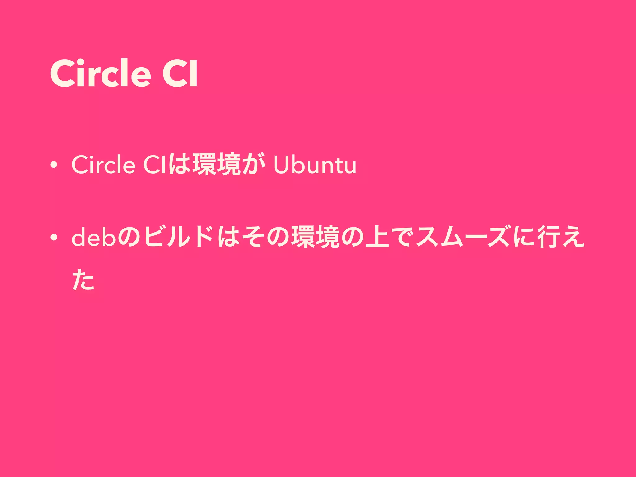Circle CI
• Circle CIは環境が Ubuntu
• debのビルドはその環境の上でスムーズに行え
た
 
