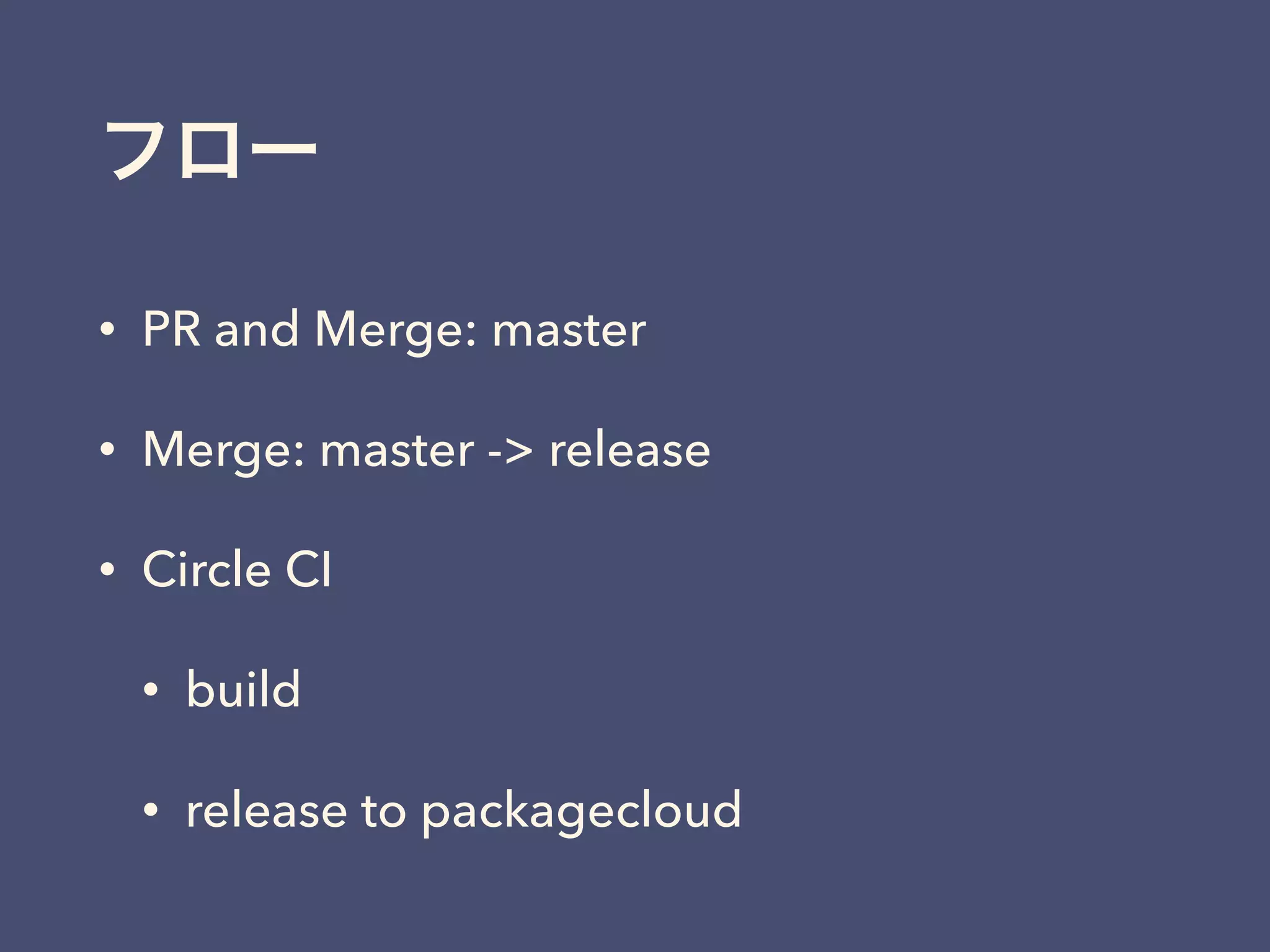 フロー
• PR and Merge: master
• Merge: master -> release
• Circle CI
• build
• release to packagecloud
 