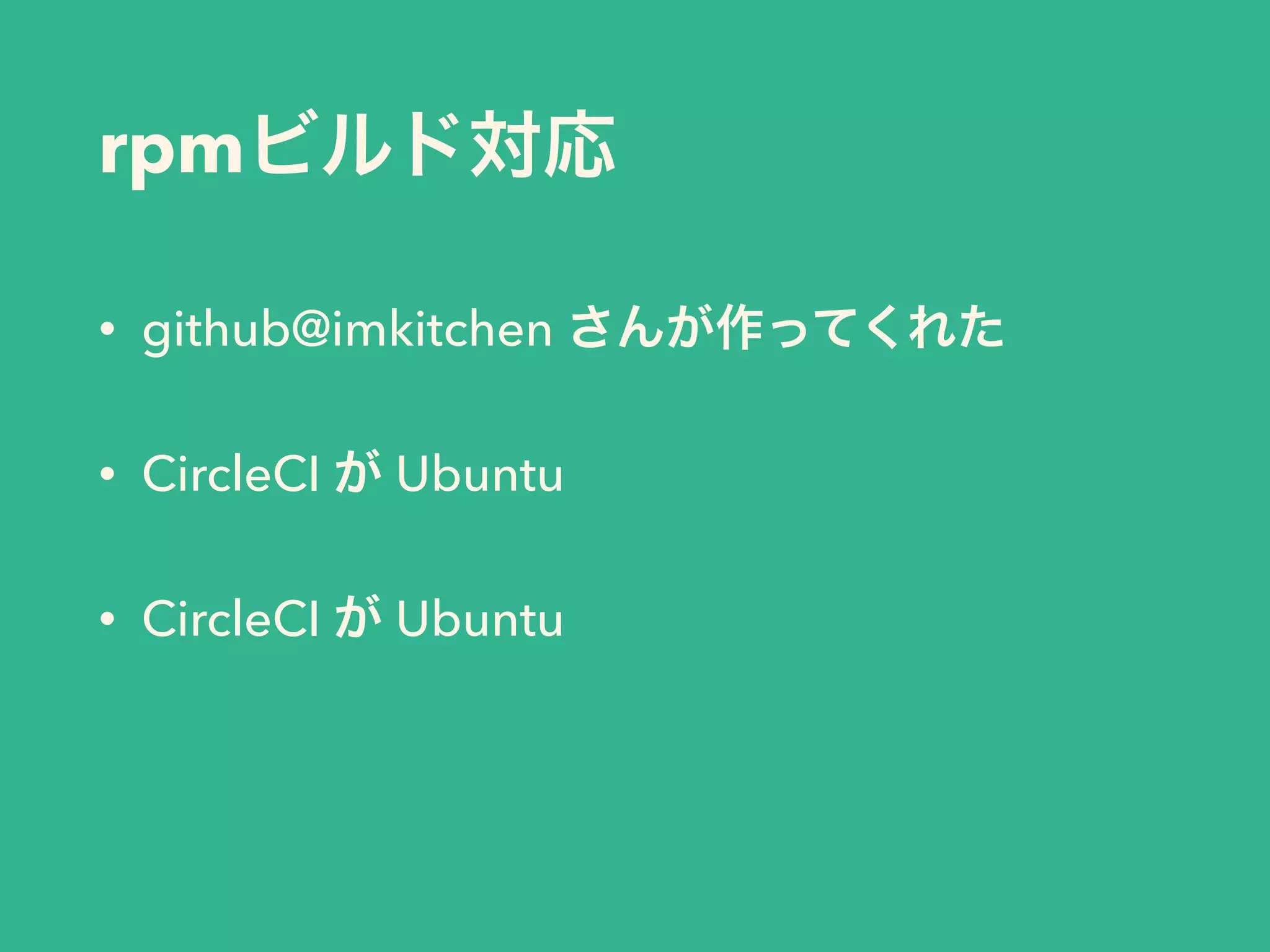 rpmビルド対応
• github@imkitchen さんが作ってくれた
• CircleCI が Ubuntu
• CircleCI が Ubuntu
 