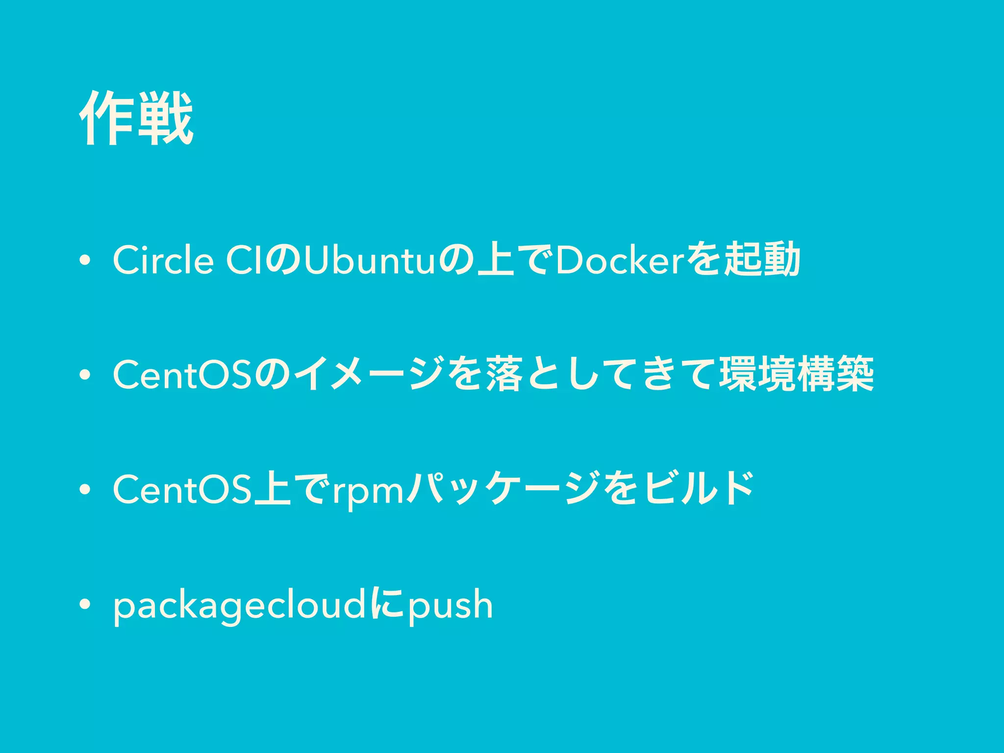 作戦
• Circle CIのUbuntuの上でDockerを起動
• CentOSのイメージを落としてきて環境構築
• CentOS上でrpmパッケージをビルド
• packagecloudにpush
 