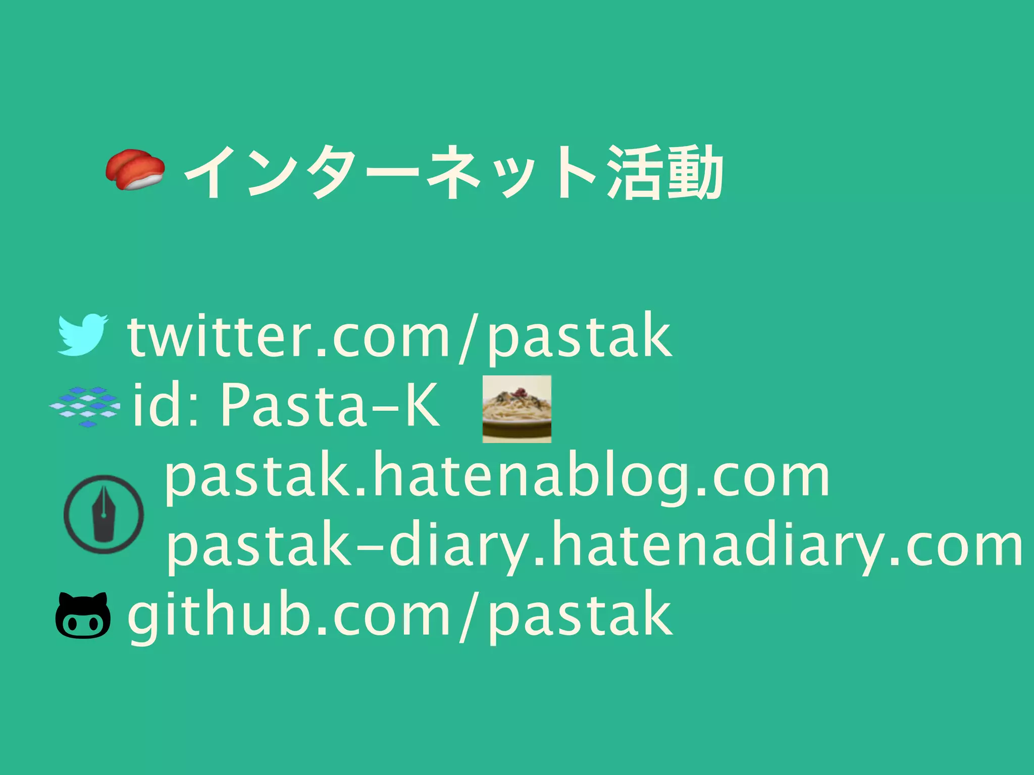 🍣 インターネット活動
! twitter.com/pastak
id: Pasta-K
pastak.hatenablog.com
pastak-diary.hatenadiary.com
" github.com/pastak
 