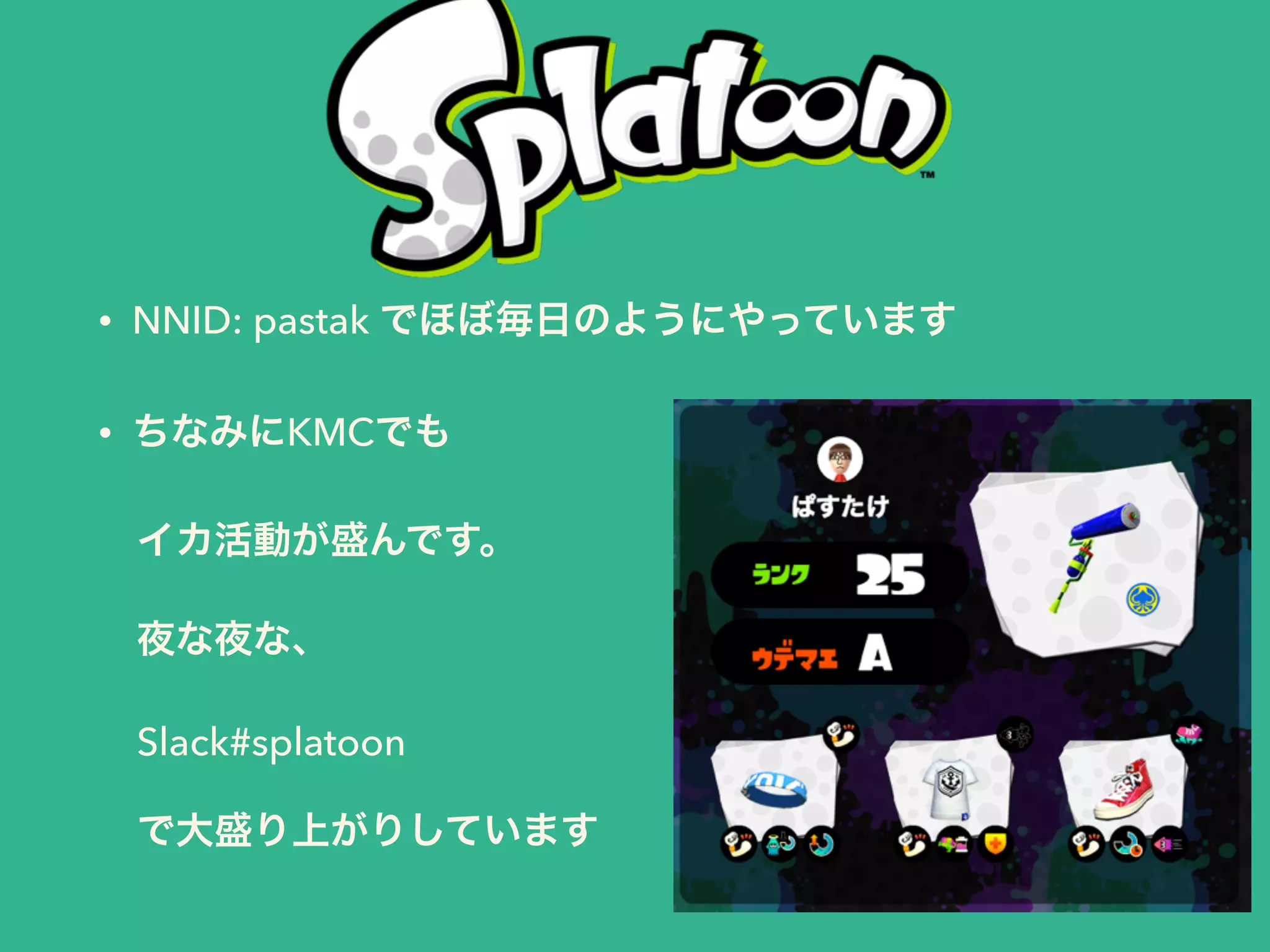 • NNID: pastak でほぼ毎日のようにやっています
• ちなみにKMCでも
 イカ活動が盛んです。
 夜な夜な、
 Slack#splatoon
 で大盛り上がりしています
 