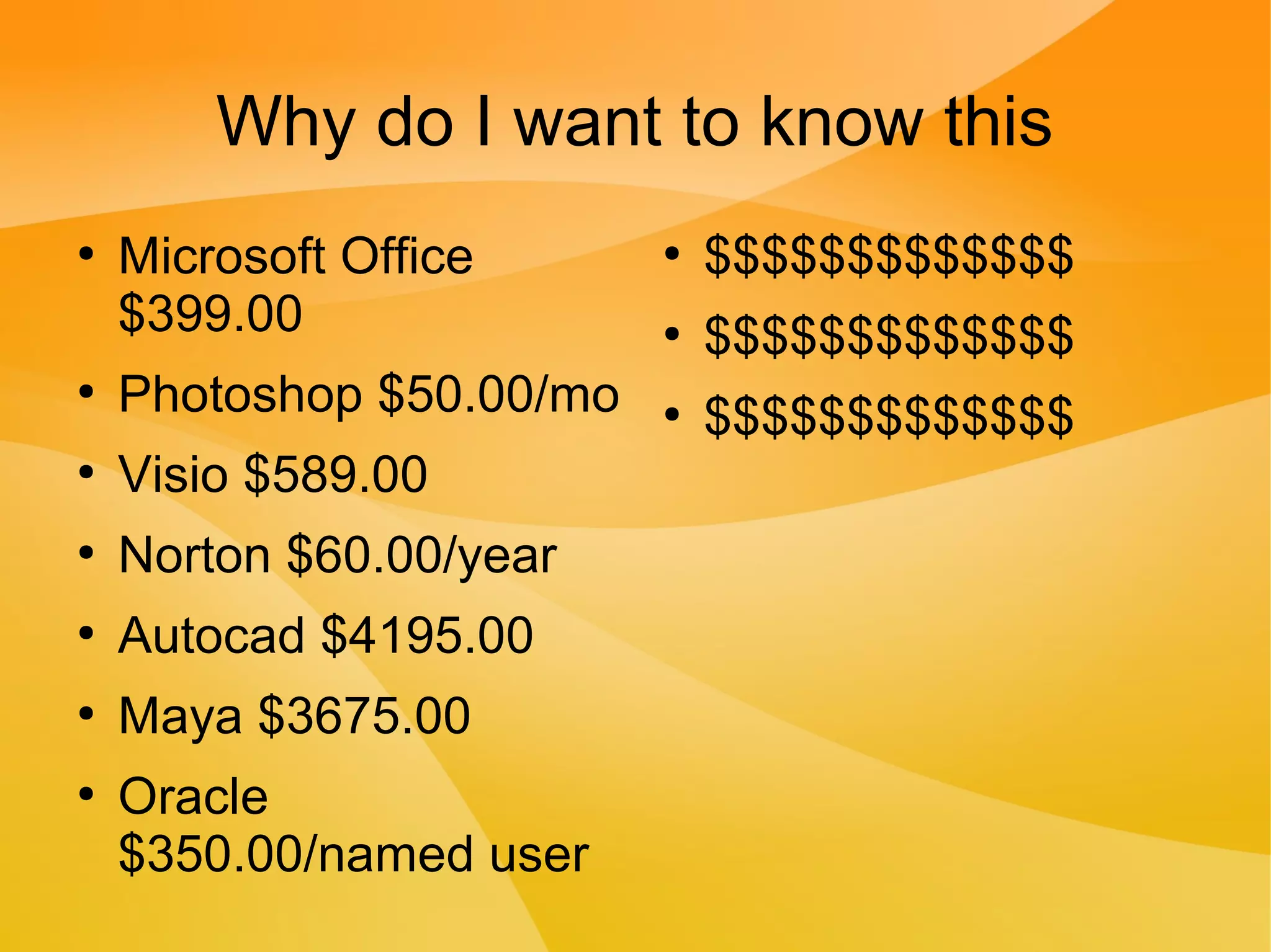 ●
Microsoft Office
$399.00
●
Photoshop $50.00/mo
●
Visio $589.00
●
Norton $60.00/year
●
Autocad $4195.00
●
Maya $3675.00
●
Oracle
$350.00/named user
Why do I want to know this
●
$$$$$$$$$$$$$
●
$$$$$$$$$$$$$
●
$$$$$$$$$$$$$
 