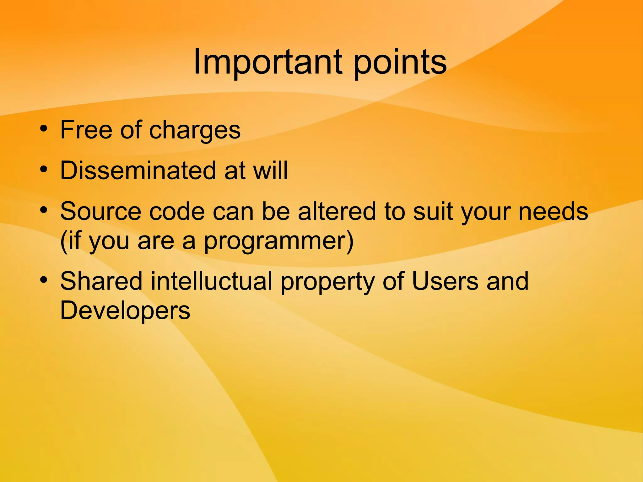 Important points
●
Free of charges
●
Disseminated at will
●
Source code can be altered to suit your needs
(if you are a programmer)
●
Shared intelluctual property of Users and
Developers
 