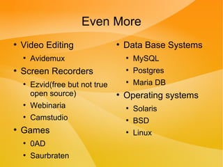 Even More
●
Video Editing
●
Avidemux
●
Screen Recorders
●
Ezvid(free but not true
open source)
●
Webinaria
●
Camstudio
●
Games
●
0AD
●
Saurbraten
●
Data Base Systems
●
MySQL
●
Postgres
●
Maria DB
●
Operating systems
●
Solaris
●
BSD
●
Linux
 