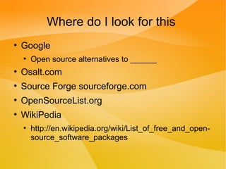 Where do I look for this
●
Google
●
Open source alternatives to ______
●
Osalt.com
●
Source Forge sourceforge.com
●
OpenSourceList.org
●
WikiPedia
●
http://en.wikipedia.org/wiki/List_of_free_and_open-
source_software_packages
 