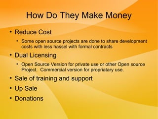 How Do They Make Money
●
Reduce Cost
●
Some open source projects are done to share development
costs with less hassel with formal contracts
●
Dual Licensing
●
Open Source Version for private use or other Open source
Project. Commercial version for propriatary use.
●
Sale of training and support
●
Up Sale
●
Donations
 
