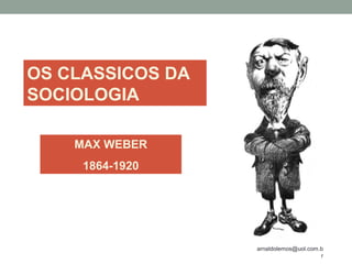 arnaldolemos@uol.com.b
r
OS CLASSICOS DA
SOCIOLOGIA
MAX WEBER
1864-1920
 
