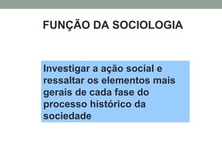 FUNÇÃO DA SOCIOLOGIA
Investigar a ação social e
ressaltar os elementos mais
gerais de cada fase do
processo histórico da
sociedade
 
