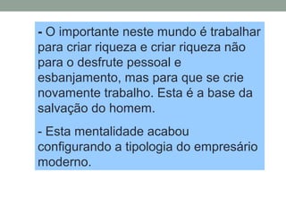 - O importante neste mundo é trabalhar
para criar riqueza e criar riqueza não
para o desfrute pessoal e
esbanjamento, mas para que se crie
novamente trabalho. Esta é a base da
salvação do homem.
- Esta mentalidade acabou
configurando a tipologia do empresário
moderno.
 