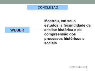 arnaldolemos@uol.com.b
r
CONCLUSÃO
Mostrou, em seus
estudos, a fecundidade da
analise histórica e da
compreensão dos
processos históricos e
sociais
WEBER
 