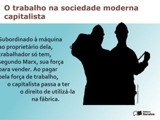 O trabalho na sociedade moderna
capitalista
Subordinado à máquina e
ao proprietário dela, o
trabalhador só tem,
segundo Marx, sua força
para vender. Ao pagar
pela força de trabalho,
o capitalista passa a ter
o direito de utilizá-la
na fábrica.
Thinkstock/GettyImages
 