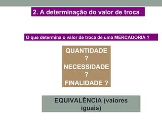 2. A determinação do valor de troca
O que determina o valor de troca de uma MERCADORIA ?
QUANTIDADE
?
NECESSIDADE
?
FINALIDADE ?
EQUIVALÊNCIA (valores
iguais)
 