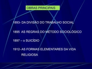 OBRAS PRINCIPAIS
1893- DA DIVISÃO DO TRABALHO SOCIAL
1895 AS REGRAS DO MÉTODO SOCIOLÓGICO
1897 – o SUICÍDIO
1912- AS FORMAS ELEMENTARES DA VIDA
RELIGIOSA
 