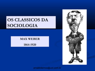 OS CLASSICOS DA
SOCIOLOGIA

    MAX WEBER
      1864-1920




             arnaldolemos@uol.com.br
 