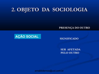 2. OBJETO DA SOCIOLOGIA


                             PRESENÇA DO OUTRO


 AÇÃO SOCIAL
                             SIGNIFICADO


                              SER AFETADA
                              PELO OUTRO




          arnaldolemos@uol.com.br
 
