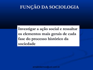 FUNÇÃO DA SOCIOLOGIA



Investigar a ação social e ressaltar
os elementos mais gerais de cada
fase do processo histórico da
sociedade




        arnaldolemos@uol.com.br
 
