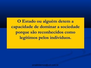 O Estado ou alguém detem a
capacidade de dominar a sociedade
  porque são reconhecidos como
    legítimos pelos indivíduos.




         arnaldolemos@uol.com.br
 