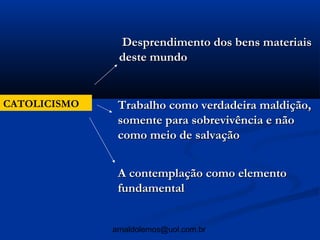 Desprendimento dos bens materiais
               deste mundo


CATOLICISMO    Trabalho como verdadeira maldição,
               somente para sobrevivência e não
               como meio de salvação


               A contemplação como elemento
               fundamental


              arnaldolemos@uol.com.br
 