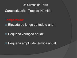 Os Climas da Terra
Caracterização: Tropical Húmido
Temperatura:
 Elevada ao longo de todo o ano;
 Pequena variação anual;
 Pequena amplitude térmica anual.
 