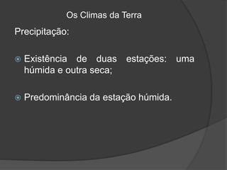 Os Climas da Terra
Precipitação:
 Existência de duas estações: uma
húmida e outra seca;
 Predominância da estação húmida.
 
