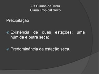 Os Climas da Terra
Clima Tropical Seco
Precipitação
 Existência de duas estações: uma
húmida e outra seca;
 Predominância da estação seca.
 