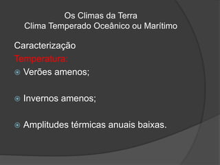 Os Climas da Terra
Clima Temperado Oceânico ou Marítimo
Caracterização
Temperatura:
 Verões amenos;
 Invernos amenos;
 Amplitudes térmicas anuais baixas.
 
