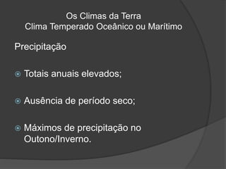 Os Climas da Terra
Clima Temperado Oceânico ou Marítimo
Precipitação
 Totais anuais elevados;
 Ausência de período seco;
 Máximos de precipitação no
Outono/Inverno.
 