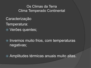 Os Climas da Terra
Clima Temperado Continental
Caracterização
Temperatura:
 Verões quentes;
 Invernos muito frios, com temperaturas
negativas;
 Amplitudes térmicas anuais muito altas.
 