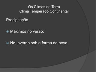 Os Climas da Terra
Clima Temperado Continental
Precipitação
 Máximos no verão;
 No Inverno sob a forma de neve.
 