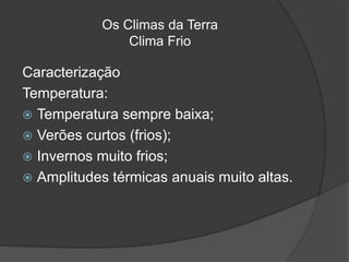 Os Climas da Terra
Clima Frio
Caracterização
Temperatura:
 Temperatura sempre baixa;
 Verões curtos (frios);
 Invernos muito frios;
 Amplitudes térmicas anuais muito altas.
 