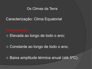 Os Climas da Terra
Caracterização: Clima Equatorial
Temperatura:
 Elevada ao longo de todo o ano;
 Constante ao longo de todo o ano;
 Baixa amplitude térmica anual (até 5ºC).
 