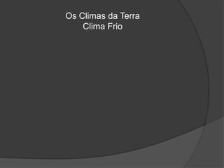 Os Climas da Terra
Clima Frio
 
