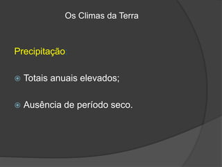 Os Climas da Terra
Precipitação:
 Totais anuais elevados;
 Ausência de período seco.
 